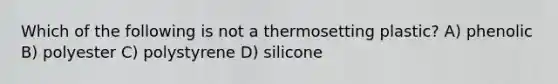 Which of the following is not a thermosetting plastic? A) phenolic B) polyester C) polystyrene D) silicone