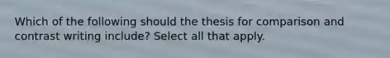 Which of the following should the thesis for comparison and contrast writing include? Select all that apply.