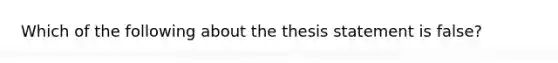 Which of the following about the thesis statement is false?