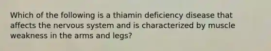 Which of the following is a thiamin deficiency disease that affects the nervous system and is characterized by muscle weakness in the arms and legs?