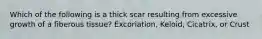 Which of the following is a thick scar resulting from excessive growth of a fiberous tissue? Excoriation, Keloid, Cicatrix, or Crust