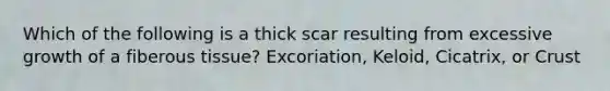 Which of the following is a thick scar resulting from excessive growth of a fiberous tissue? Excoriation, Keloid, Cicatrix, or Crust