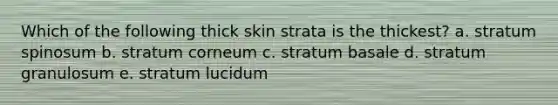 Which of the following thick skin strata is the thickest? a. stratum spinosum b. stratum corneum c. stratum basale d. stratum granulosum e. stratum lucidum