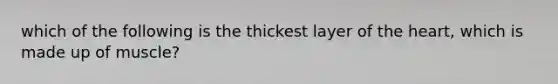 which of the following is the thickest layer of the heart, which is made up of muscle?