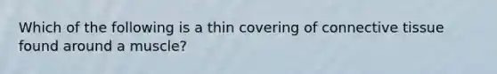 Which of the following is a thin covering of connective tissue found around a muscle?