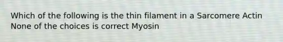 Which of the following is the thin filament in a Sarcomere Actin None of the choices is correct Myosin