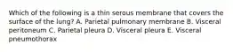 Which of the following is a thin serous membrane that covers the surface of the lung? A. Parietal pulmonary membrane B. Visceral peritoneum C. Parietal pleura D. Visceral pleura E. Visceral pneumothorax