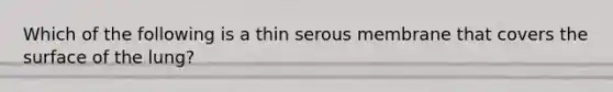 Which of the following is a thin serous membrane that covers the surface of the lung?