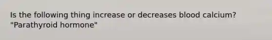 Is the following thing increase or decreases blood calcium? "Parathyroid hormone"