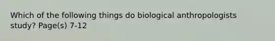 Which of the following things do biological anthropologists study? Page(s) 7-12