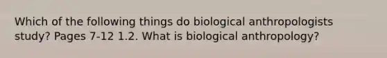 Which of the following things do biological anthropologists study? Pages 7-12 1.2. What is biological anthropology?