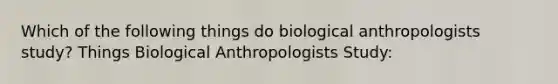 Which of the following things do biological anthropologists study? Things Biological Anthropologists Study: