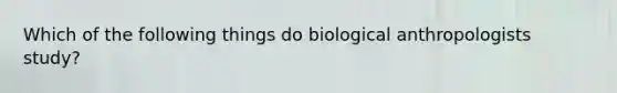 Which of the following things do biological anthropologists study?