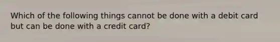 Which of the following things cannot be done with a debit card but can be done with a credit card?