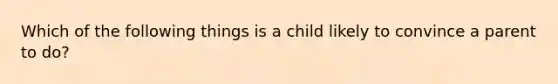 Which of the following things is a child likely to convince a parent to do?