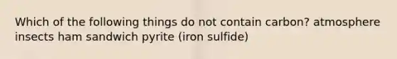 Which of the following things do not contain carbon? atmosphere insects ham sandwich pyrite (iron sulfide)