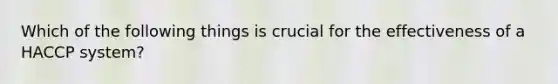 Which of the following things is crucial for the effectiveness of a HACCP system?