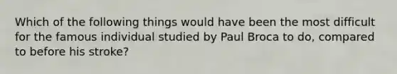 Which of the following things would have been the most difficult for the famous individual studied by Paul Broca to do, compared to before his stroke?