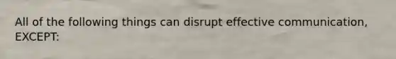 All of the following things can disrupt effective communication, EXCEPT: