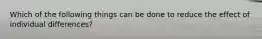 Which of the following things can be done to reduce the effect of individual differences?