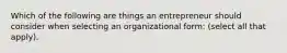 Which of the following are things an entrepreneur should consider when selecting an organizational form: (select all that apply).