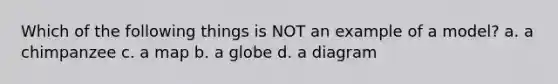 Which of the following things is NOT an example of a model? a. a chimpanzee c. a map b. a globe d. a diagram