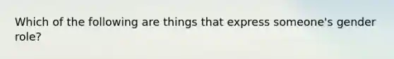 Which of the following are things that express someone's gender role?