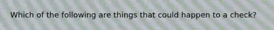 Which of the following are things that could happen to a check?