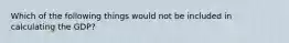 Which of the following things would not be included in calculating the GDP?