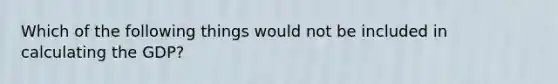 Which of the following things would not be included in calculating the GDP?