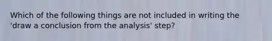 Which of the following things are not included in writing the 'draw a conclusion from the analysis' step?