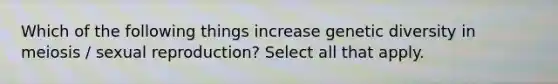 Which of the following things increase genetic diversity in meiosis / sexual reproduction? Select all that apply.