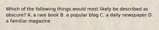 Which of the following things would most likely be described as obscure? A. a rare book B. a popular blog C. a daily newspaper D. a familiar magazine