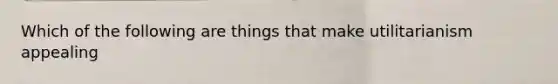 Which of the following are things that make utilitarianism appealing