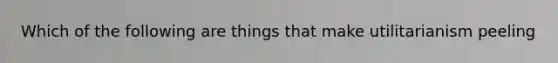 Which of the following are things that make utilitarianism peeling