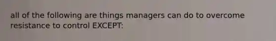 all of the following are things managers can do to overcome resistance to control EXCEPT: