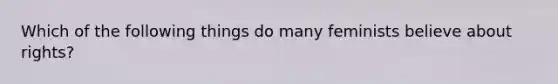 Which of the following things do many feminists believe about rights?