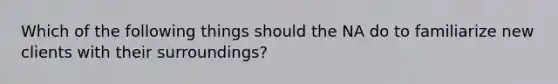 Which of the following things should the NA do to familiarize new clients with their surroundings?