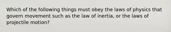 Which of the following things must obey the laws of physics that govern movement such as the law of inertia, or the laws of projectile motion?