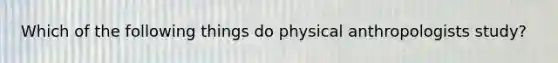 Which of the following things do physical anthropologists study?