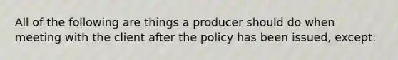 All of the following are things a producer should do when meeting with the client after the policy has been issued, except: