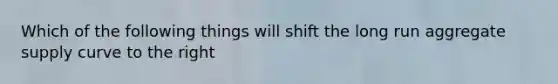 Which of the following things will shift the long run aggregate supply curve to the right