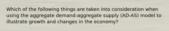 Which of the following things are taken into consideration when using the aggregate demand-aggregate supply (AD-AS) model to illustrate growth and changes in the economy?