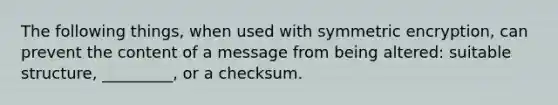 The following things, when used with symmetric encryption, can prevent the content of a message from being altered: suitable structure, _________, or a checksum.