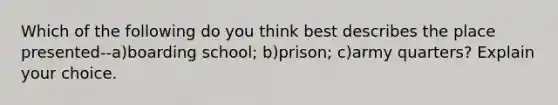 Which of the following do you think best describes the place presented--a)boarding school; b)prison; c)army quarters? Explain your choice.