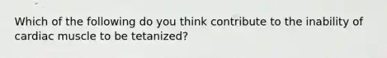 Which of the following do you think contribute to the inability of cardiac muscle to be tetanized?