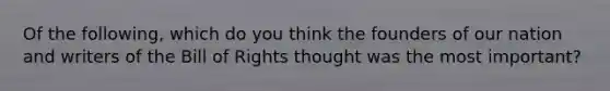 Of the following, which do you think the founders of our nation and writers of the Bill of Rights thought was the most important?