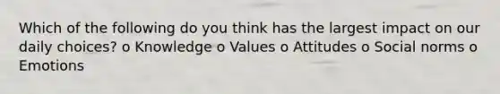 Which of the following do you think has the largest impact on our daily choices? o Knowledge o Values o Attitudes o Social norms o Emotions