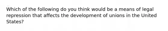 Which of the following do you think would be a means of legal repression that affects the development of unions in the United States?