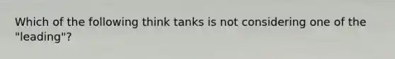 Which of the following think tanks is not considering one of the "leading"?